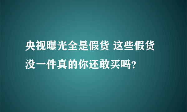 央视曝光全是假货 这些假货没一件真的你还敢买吗？