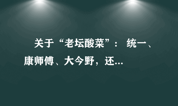 ​关于“老坛酸菜”:   统一、康师傅、大今野，还有那街那巷～