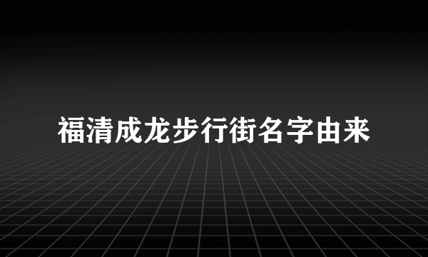 福清成龙步行街名字由来