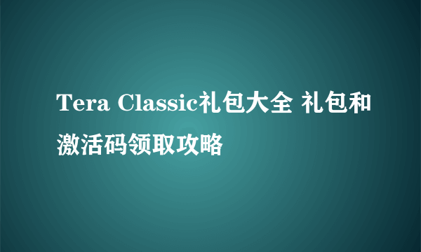 Tera Classic礼包大全 礼包和激活码领取攻略