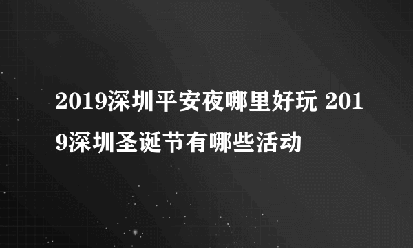 2019深圳平安夜哪里好玩 2019深圳圣诞节有哪些活动