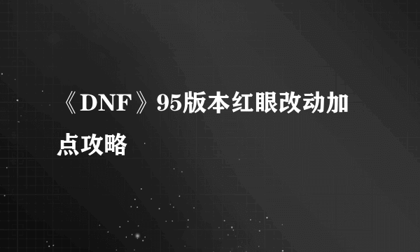 《DNF》95版本红眼改动加点攻略