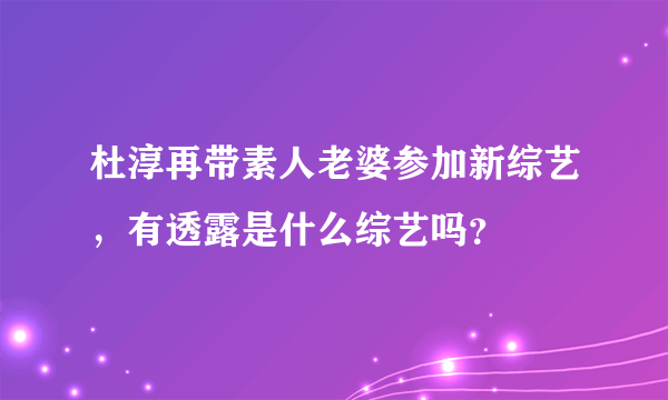 杜淳再带素人老婆参加新综艺，有透露是什么综艺吗？