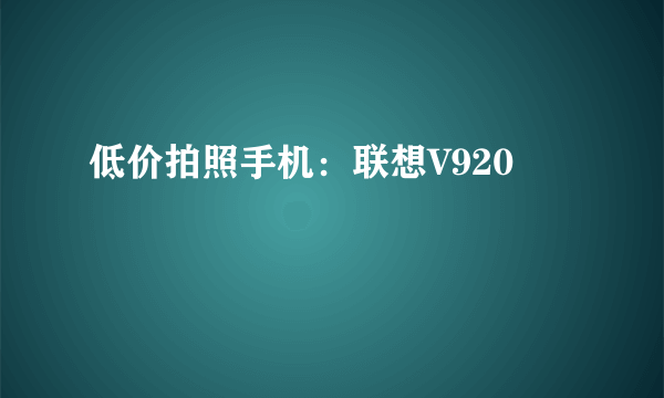 低价拍照手机：联想V920