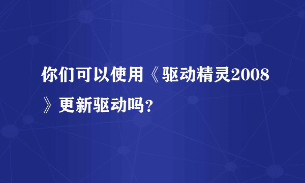 你们可以使用《驱动精灵2008》更新驱动吗？