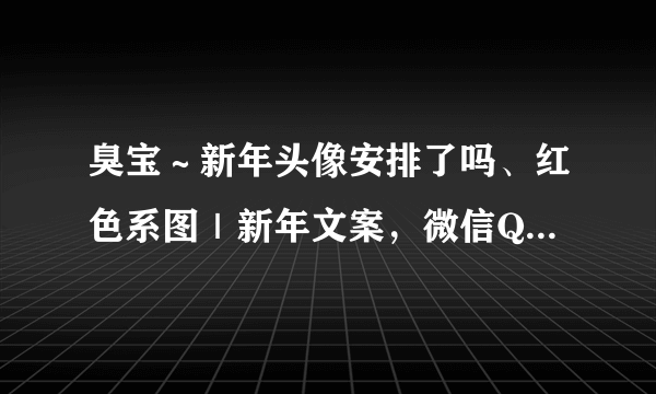 臭宝～新年头像安排了吗、红色系图｜新年文案，微信QQ头像 壁纸～