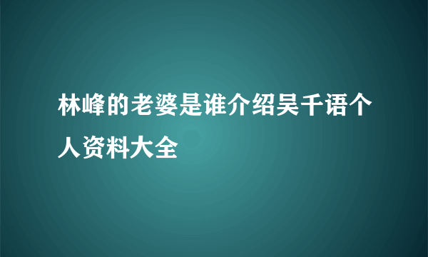 林峰的老婆是谁介绍吴千语个人资料大全