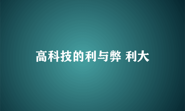 高科技的利与弊 利大