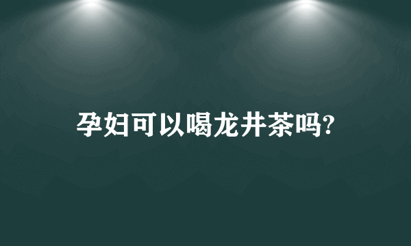 孕妇可以喝龙井茶吗?