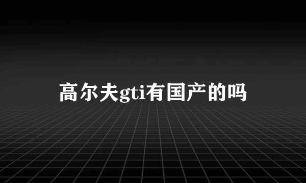 高尔夫gti有国产的吗