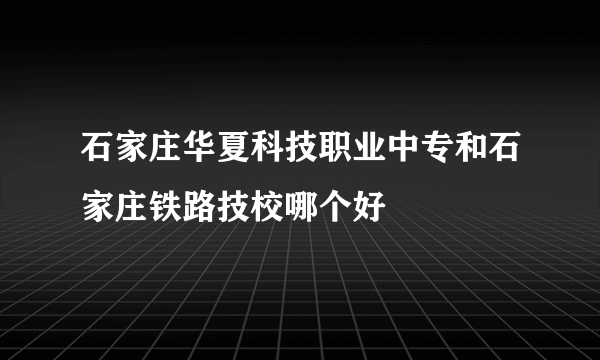 石家庄华夏科技职业中专和石家庄铁路技校哪个好