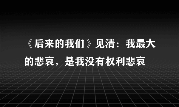 《后来的我们》见清：我最大的悲哀，是我没有权利悲哀