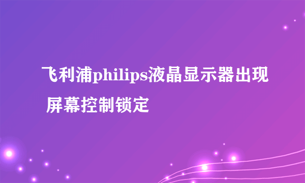 飞利浦philips液晶显示器出现 屏幕控制锁定