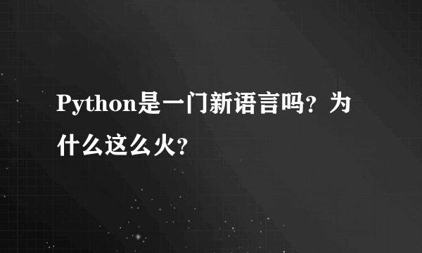 Python是一门新语言吗？为什么这么火？