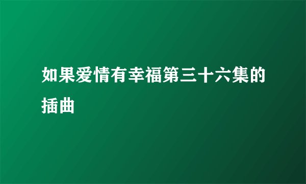 如果爱情有幸福第三十六集的插曲