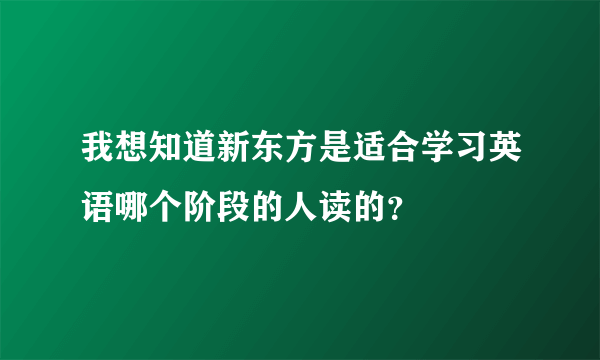 我想知道新东方是适合学习英语哪个阶段的人读的？