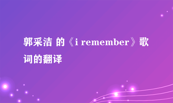 郭采洁 的《i remember》歌词的翻译