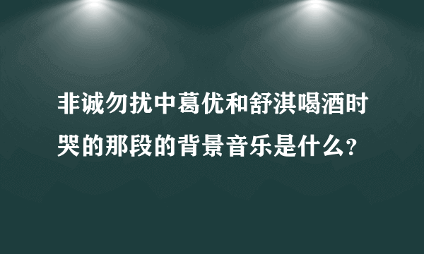 非诚勿扰中葛优和舒淇喝酒时哭的那段的背景音乐是什么？