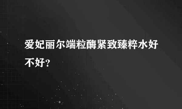 爱妃丽尔端粒酶紧致臻粹水好不好？