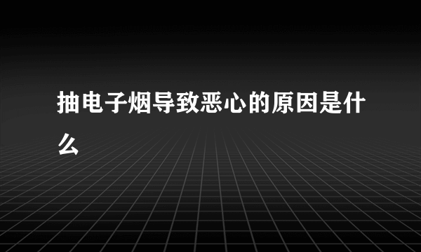 抽电子烟导致恶心的原因是什么