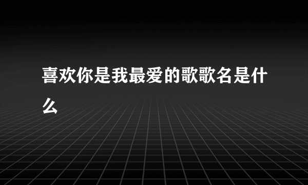 喜欢你是我最爱的歌歌名是什么