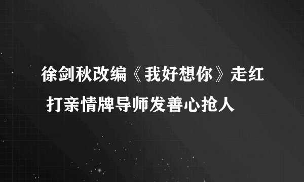 徐剑秋改编《我好想你》走红 打亲情牌导师发善心抢人