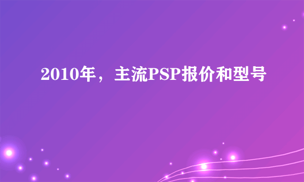 2010年，主流PSP报价和型号