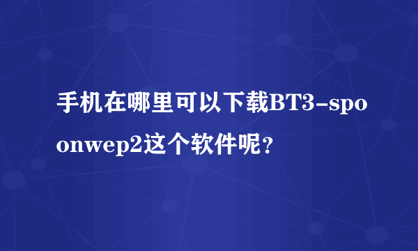 手机在哪里可以下载BT3-spoonwep2这个软件呢？