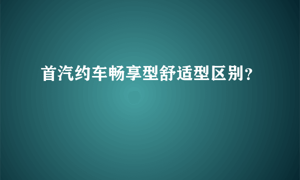 首汽约车畅享型舒适型区别？