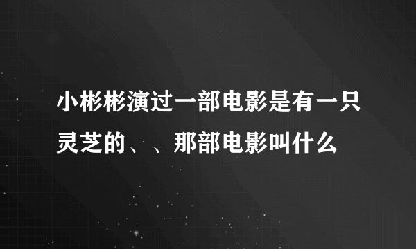 小彬彬演过一部电影是有一只灵芝的、、那部电影叫什么