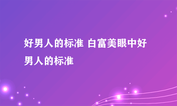 好男人的标准 白富美眼中好男人的标准