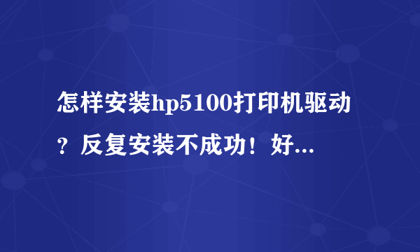 怎样安装hp5100打印机驱动？反复安装不成功！好像少了什么文件！