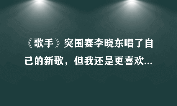 《歌手》突围赛李晓东唱了自己的新歌，但我还是更喜欢《后来》！