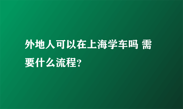 外地人可以在上海学车吗 需要什么流程？