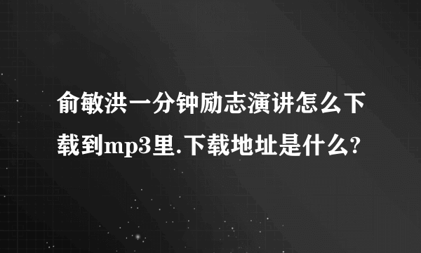 俞敏洪一分钟励志演讲怎么下载到mp3里.下载地址是什么?