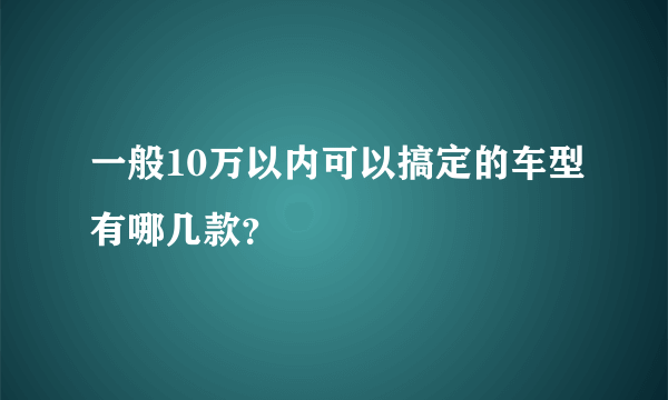 一般10万以内可以搞定的车型有哪几款？