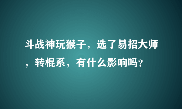 斗战神玩猴子，选了易招大师，转棍系，有什么影响吗？