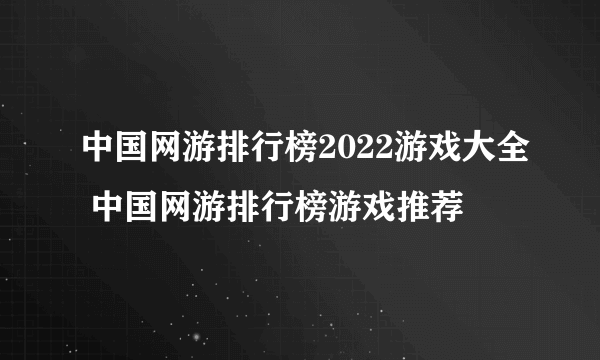 中国网游排行榜2022游戏大全 中国网游排行榜游戏推荐