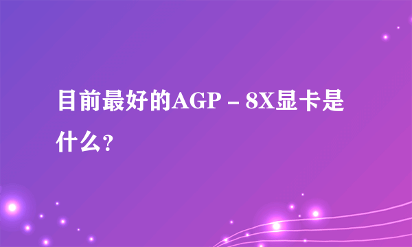 目前最好的AGP－8X显卡是什么？