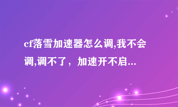 cf落雪加速器怎么调,我不会调,调不了，加速开不启,我晕了,哪位朋友解释下。