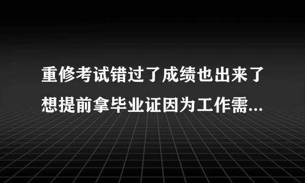 重修考试错过了成绩也出来了想提前拿毕业证因为工作需要可以吗？