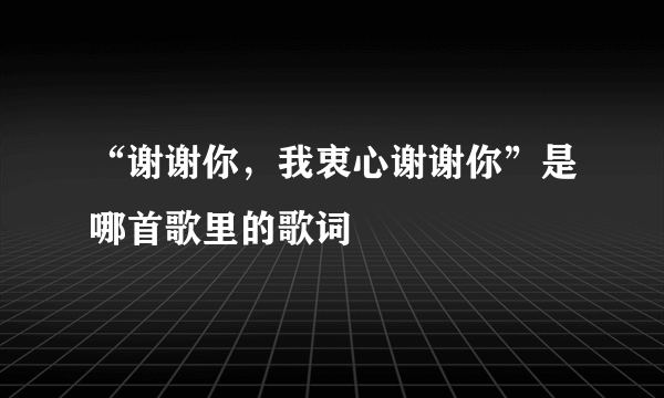 “谢谢你，我衷心谢谢你”是哪首歌里的歌词