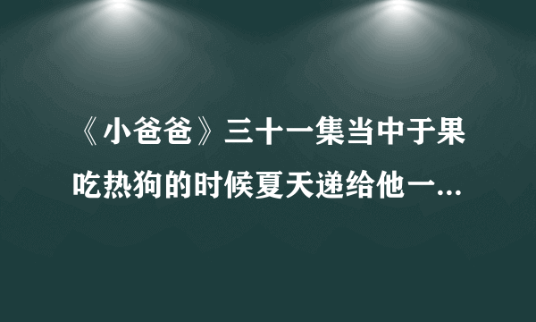 《小爸爸》三十一集当中于果吃热狗的时候夏天递给他一瓶补充体力的是钙片还是什么？