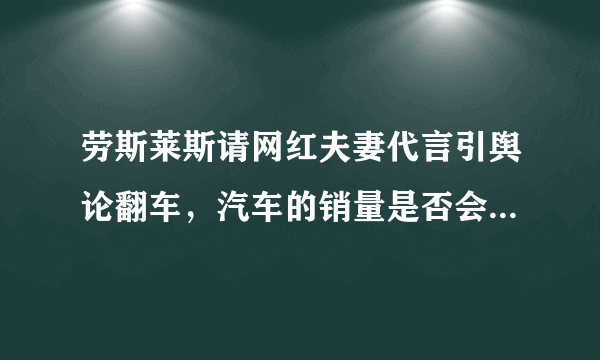 劳斯莱斯请网红夫妻代言引舆论翻车，汽车的销量是否会因此下降？