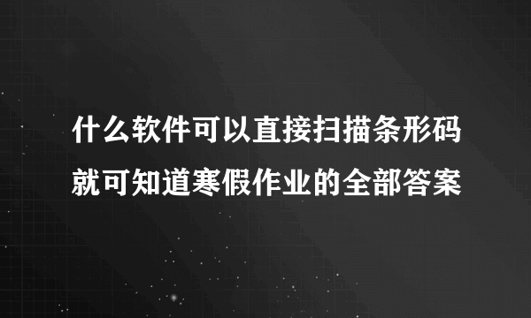 什么软件可以直接扫描条形码就可知道寒假作业的全部答案