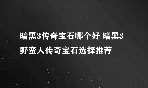 暗黑3传奇宝石哪个好 暗黑3野蛮人传奇宝石选择推荐