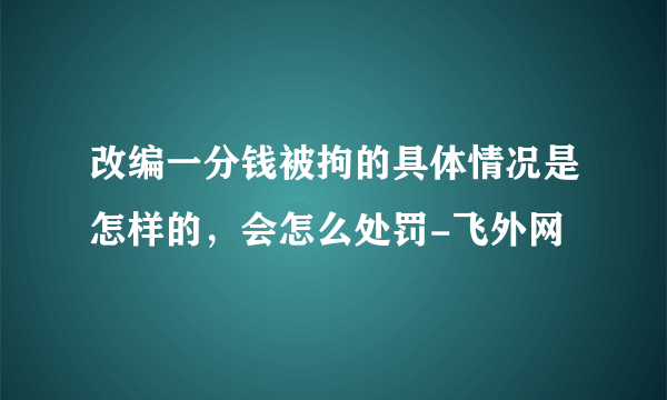 改编一分钱被拘的具体情况是怎样的，会怎么处罚-飞外网