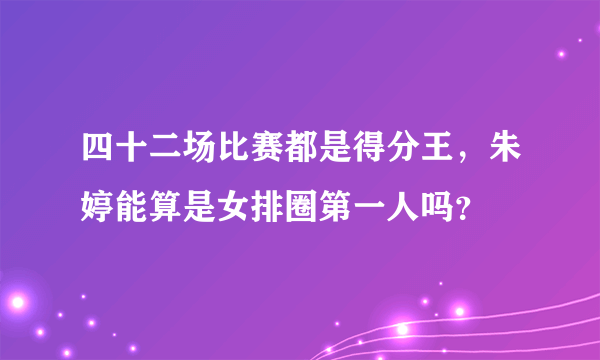 四十二场比赛都是得分王，朱婷能算是女排圈第一人吗？