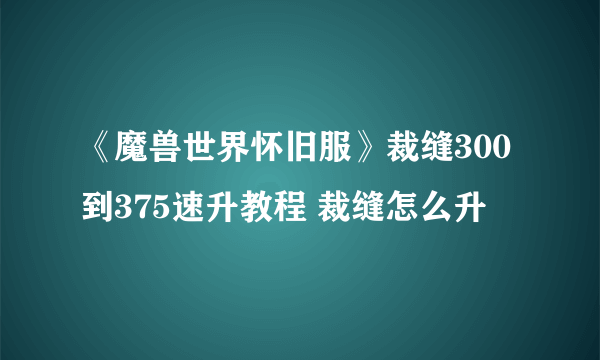 《魔兽世界怀旧服》裁缝300到375速升教程 裁缝怎么升