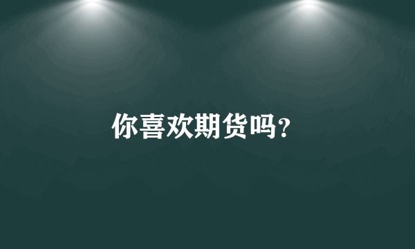 你喜欢期货吗？